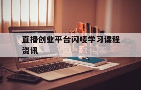 包含直播创业平台闪唛学习课程资讯的词条