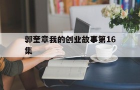 包含郭奎章我的创业故事第16集的词条