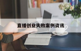 直播创业失败案例资讯的简单介绍