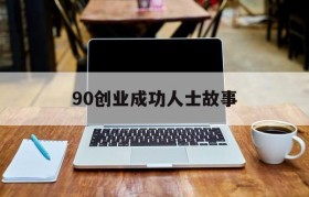 90创业成功人士故事(90后创业成功人士的事例)