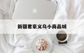 新疆君豪义乌小商品城(新疆君豪义乌小商品城官网)