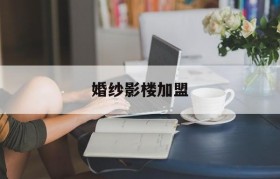 婚纱影楼加盟(婚纱影楼加盟费)