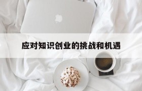 应对知识创业的挑战和机遇(论大学生创业面临的机遇与挑战)