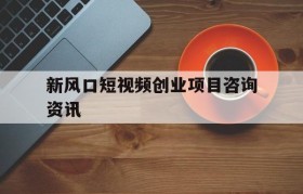 包含新风口短视频创业项目咨询资讯的词条