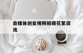 自媒体创业视频拍摄花絮资讯的简单介绍