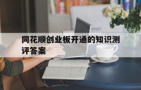 包含同花顺创业板开通的知识测评答案的词条