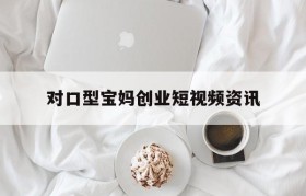 关于对口型宝妈创业短视频资讯的信息