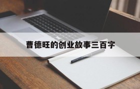 曹德旺的创业故事三百字(曹德旺创业经历及感悟200字)