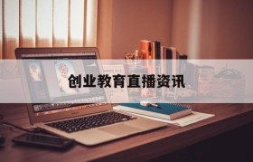 创业教育直播资讯(就创业直播平台官网)