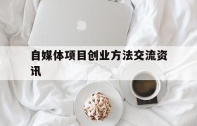 自媒体项目创业方法交流资讯的简单介绍