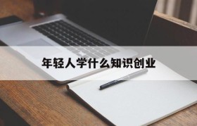 年轻人学什么知识创业(年轻人学什么技术好适合创业)