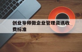 创业导师做企业管理资讯收费标准的简单介绍