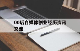 00后自媒体创业经历资讯交流的简单介绍