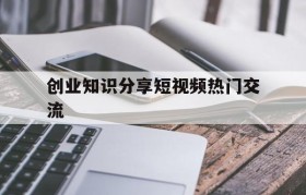 包含创业知识分享短视频热门交流的词条