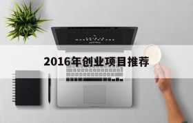 2016年创业项目推荐(自主创业项目推荐2018)