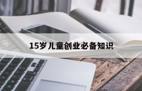 15岁儿童创业必备知识(15岁怎么创业呢白手起家)