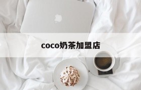 coco奶茶加盟店(coco奶茶加盟店费多少钱)