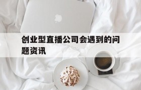 创业型直播公司会遇到的问题资讯的简单介绍