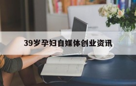 关于39岁孕妇自媒体创业资讯的信息