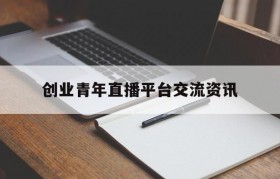 创业青年直播平台交流资讯的简单介绍