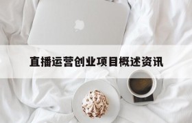 直播运营创业项目概述资讯的简单介绍