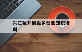 兴仁镇开展返乡创业知识培训的简单介绍