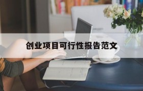 创业项目可行性报告范文(创业项目可行性分析怎么写)