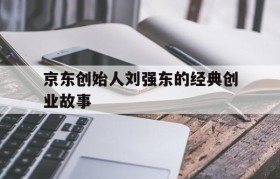 京东创始人刘强东的经典创业故事(刘强东的创业经历和故事,讲述刘强东的创业史)