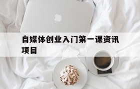 关于自媒体创业入门第一课资讯项目的信息