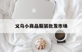 义乌小商品服装批发市场(义乌小商品服装批发市场手工加工)