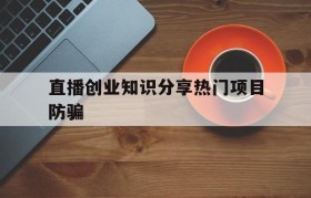 直播创业知识分享热门项目防骗的简单介绍