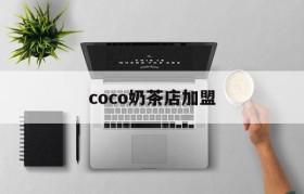 coco奶茶店加盟(coco奶茶店加盟费用明细)