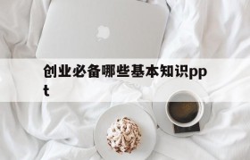 创业必备哪些基本知识ppt的简单介绍