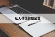 私人情侣影院加盟(私人影院加盟需要多少钱)