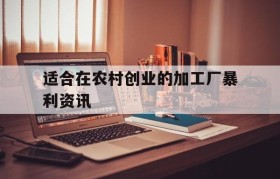 适合在农村创业的加工厂暴利资讯(在农村开什么加工厂好,全程扶持创业!)