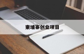 柬埔寨创业项目(柬埔寨创业怎么样)