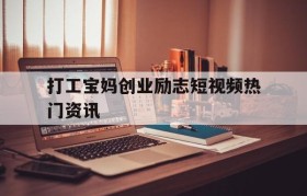 打工宝妈创业励志短视频热门资讯的简单介绍