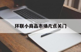 环联小商品市场几点关门(山东环联小商品市场几点关门)