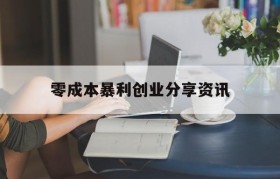 零成本暴利创业分享资讯(零成本互联网暴利赚钱项目)