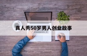 真人秀50岁男人创业故事的简单介绍