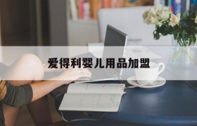 爱得利婴儿用品加盟(爱得利广州婴儿用品有限公司)