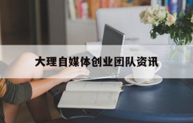 关于大理自媒体创业团队资讯的信息