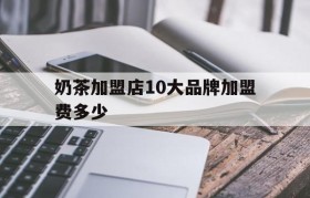 奶茶加盟店10大品牌加盟费多少(加盟奶茶店10大品牌加盟费多少钱)