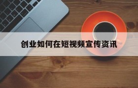 关于创业如何在短视频宣传资讯的信息