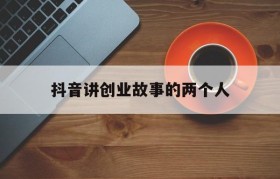 抖音讲创业故事的两个人(抖音讲述创业故事的背景音乐)