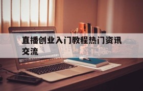 包含直播创业入门教程热门资讯交流的词条