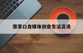 张家口自媒体创业生活资讯(张家口自媒帮网络科技有限公司)