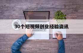 关于30个短视频创业经验资讯的信息