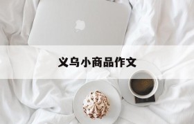 义乌小商品作文(义乌小商品市场作文)