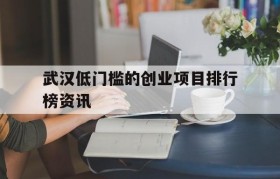 包含武汉低门槛的创业项目排行榜资讯的词条